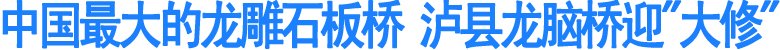 中国最大的龙雕石板桥&nbsp;泸县龙脑桥迎“大修”