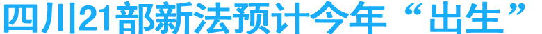 四川21部新法预计今年“出生”