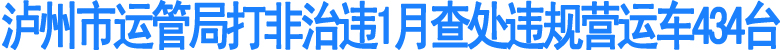 泸州市运管局打非治违1月查处违规营运车434台(图1)