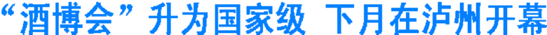“酒博会”升为国家级&nbsp;下月在泸州开幕(图1)