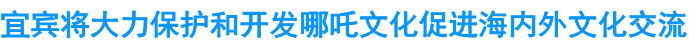 宜宾将大力保护和开发哪吒文化促进海内外文化交流