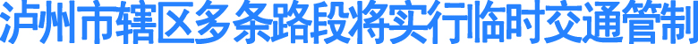 泸州市辖区多条路段将实行临时交通管制
