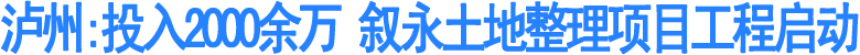 投入2000余万&nbsp;叙永土地整理项目工程启动(图1)