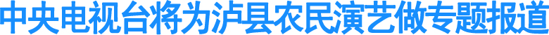 央视将为泸县农民演艺做专题报道(图1)