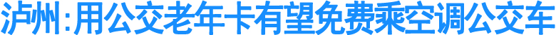 泸州:用公交老年卡有望免费乘空调公交车