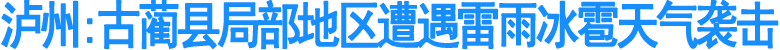 泸州：古蔺县局部地区遭遇雷雨冰雹天气袭击
