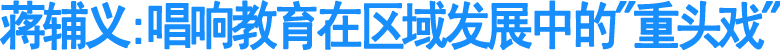 蒋辅义:唱响教育在区域发展中的"重头戏"