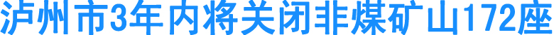 泸州市3年内将关闭非煤矿山172座(图1)