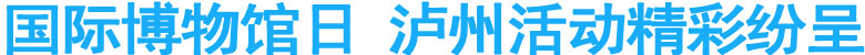 国际博物馆日&nbsp;泸州活动精彩纷呈