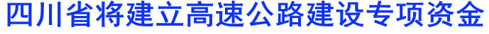 四川省将建立高速公路建设专项资金