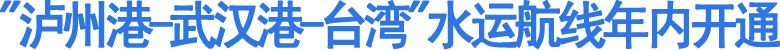 "泸州港-武汉港-台湾"水运航线年内开通