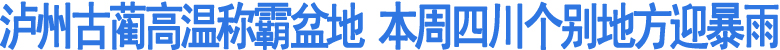 泸州古蔺高温称霸盆地&nbsp;本周四川个别地方迎暴雨
