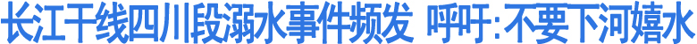 长江干线四川段溺水事件频发