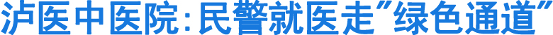 泸医中医院：民警就医走"绿色通道"