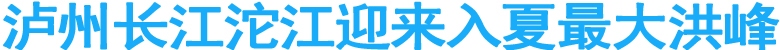 泸州长江沱江迎来入夏最大洪峰