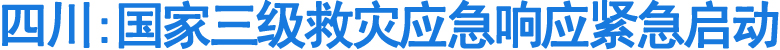 四川:国家三级救灾应急响应紧急启动