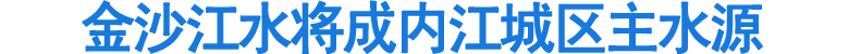 金沙江水将成内江城区主水源(图1)