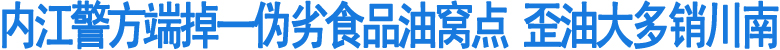 内江警方端掉一伪劣食品油窝点&nbsp;歪油大多销川南(图1)