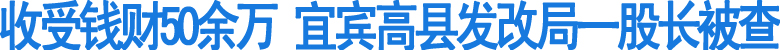 收受钱财50余万&nbsp;宜宾高县一股长被查(图1)