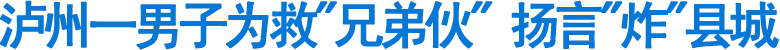 泸州一男子为救"兄弟伙"&nbsp;扬言"炸"县城(图1)