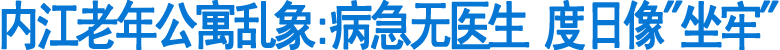 内江老年公寓:病急无医生&nbsp;度日像"坐牢"(图1)