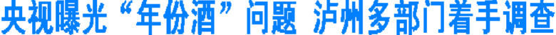 央视曝光“年份酒”问题 泸州多部门着手调查(图1) 央视曝光“年份酒”问题 泸州多部门着手调查(图1)