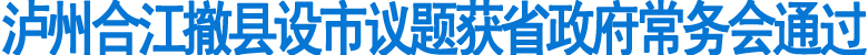 泸州合江撤县设市议题获省政府常务会通过(图1)