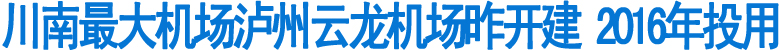 泸州云龙机场开建&nbsp;2016年竣工投用(图1)