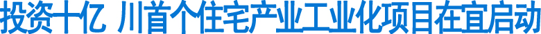 投资十亿&nbsp;四川首个住宅产业工业化项目在宜启动(图1)