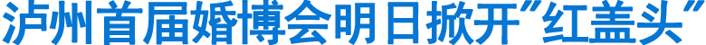 泸州首届婚博会明日掀开"红盖头"(图1)