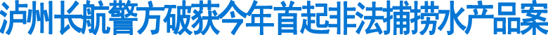 泸州长航警方破获今年首起非法捕捞水产品案(图1)