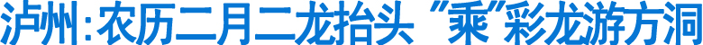 泸州:农历二月二"乘"彩龙游方洞(图1)