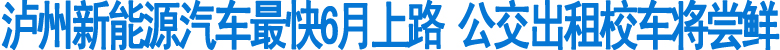 泸州新能源汽车&nbsp;最快6月上路(图1)