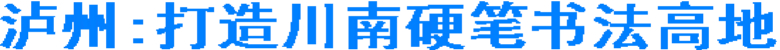 泸州:打造川南硬笔书法高地(图1) 泸州:打造川南硬笔书法高地(图1)