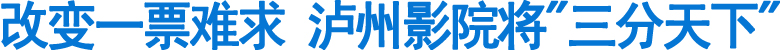 改变一票难求&nbsp;泸州影院将"三分天下"(图1)