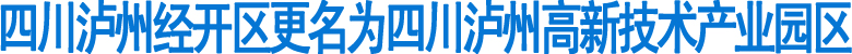 四川泸州经开区更名为四川泸州高新区(图1)