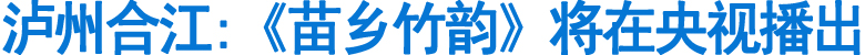 泸州合江:《苗乡竹韵》将在央视播出(图1)