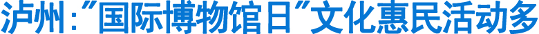 泸州："国际博物馆日"文化惠民活动多(图1)