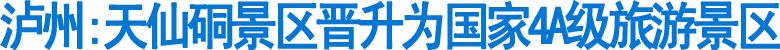 泸州:天仙硐景区晋升为国家4A级旅游景区(图1)