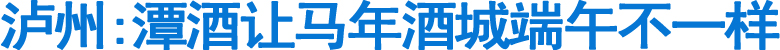 泸州:潭酒让马年酒城端午不一样(图1)