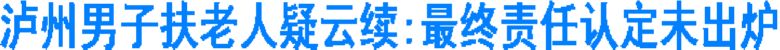 泸州男子扶老人疑云续：最终责任认定未出炉