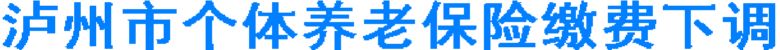 泸州个体养老保险缴费下调&nbsp;最低3924&nbsp;最高9804