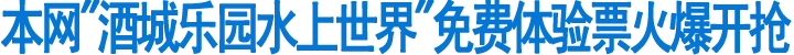 本网"酒城乐园水上世界"免费体验票火爆开抢(图1)