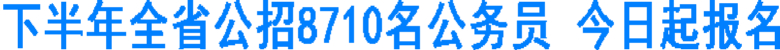 下半年全省公招8710名公务员 今日起报名(图1) 下半年全省公招8710名公务员 今日起报名(图1)
