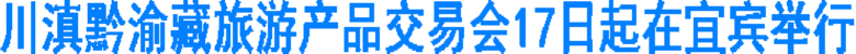 "川滇黔渝藏旅游产品交易会"17日起在宜宾举行(图1) "川滇黔渝藏旅游产品交易会"17日起在宜宾举行(图1)