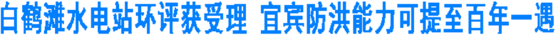 白鹤滩水电站建成后 宜宾防洪能力将大幅提高(图1) 白鹤滩水电站建成后 宜宾防洪能力将大幅提高(图1)