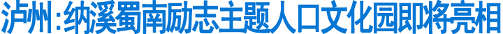 泸州:纳溪蜀南励志主题人口文化园即将亮相(图1)