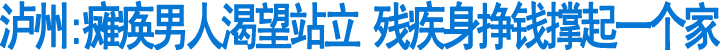 泸州：瘫痪男人渴望站立&nbsp;残疾身挣钱撑起一个家(图1)