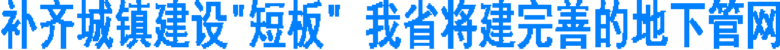 补齐城镇建设"短板" 我省将建完善的地下管网(图1) 补齐城镇建设"短板" 我省将建完善的地下管网(图1)