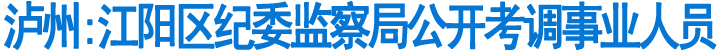 泸州:江阳区纪委监察局公开考调事业人员(图1)